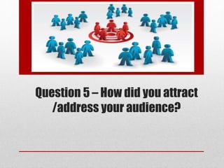 Question 5 – How did you attract
/address your audience?
 