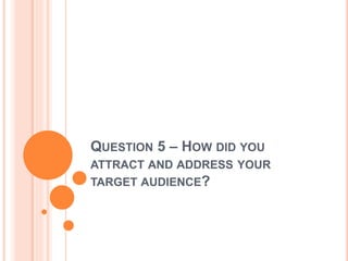 QUESTION 5 – HOW DID YOU
ATTRACT AND ADDRESS YOUR
TARGET AUDIENCE?
 