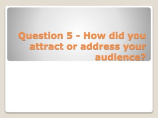 Question 5 - How did you
attract or address your
audience?
 