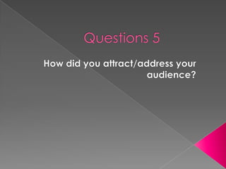 Questions 5 How did you attract/address your audience? 