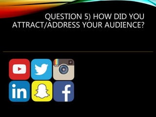 QUESTION 5) HOW DID YOU
ATTRACT/ADDRESS YOUR AUDIENCE?
 
