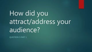How did you
attract/address your
audience?
QUESTION 5 PART 1
 