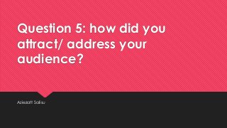 Question 5: how did you
attract/ address your
audience?
Aziezatt Salisu
 