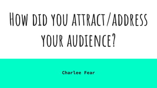 How did you attract/address
your audience?
Charlee Fear
 