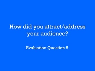 How did you attract/address
your audience?
Evaluation Question 5
 