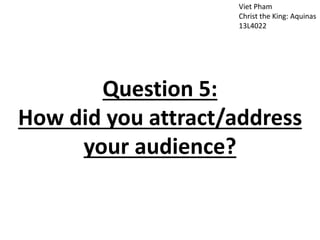 Viet Pham
Christ the King: Aquinas
13L4022
Question 5:
How did you attract/address
your audience?
 