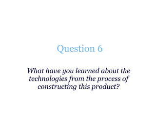 Question 6 What have you learned about the technologies from the process of constructing this product? 