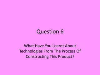 Question 6 What Have You Learnt About Technologies From The Process Of Constructing This Product? 