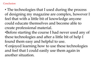 Blogger.ComAt the beginning of the media course we all had to sign up to Blogger.com. This was the first time that I had heard of this programme. I found that blogging throughout the course was very helpful as I was able to look back on any previous work, it also allowed me to compare previous work with recent work.  It helped me to keep all of my work in one place, and if I had any unfinished work I was able to upload it and know it was safe. I felt that keeping a blog was good because I could add pictures and power points to keep it interesting. It was quicker than recording everything onto paper, and I found it easy to access. Also, the fact that you can access all of your work from home made it a lot easier to complete assignments. 