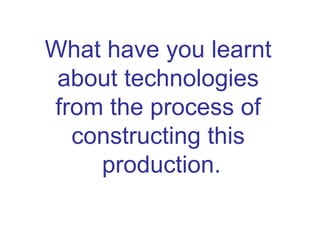 What have you learnt  about technologies  from the process of  constructing this  production. 