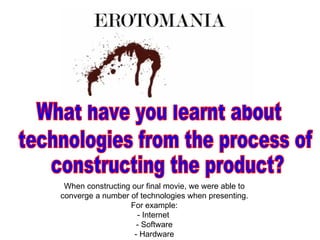 When constructing our final movie, we were able to converge a number of technologies when presenting. For example: - Internet  - Software - Hardware What have you learnt about  technologies from the process of  constructing the product?  