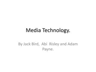 Media Technology. By Jack Bird,  Abi  Risley and Adam Payne. 