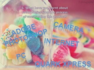 6. What have you learnt about technologies from the process of constructing this product? camera Adobe photoshop internet pc Quark xpress 