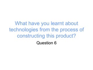 What have you learnt about technologies from the process of constructing this product? Question 6 
