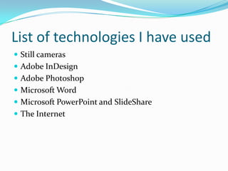 List of technologies I have usedStill camerasAdobe InDesignAdobe PhotoshopMicrosoft WordMicrosoft PowerPoint and ݺߣShareThe Internet