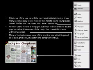 This is one of the tool bars of the tool bars that is in indesign. It has many useful an easy-to-use features that help to create your project. One of the features that I used most were the swathesAnother useful feature is the pages button as this can create a double page spread which was one of the things that I needed to create within my project. Many of the features are more of the practical side with things such  as colours, gradients, characters and paragraph settings. 