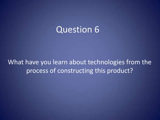 Question 6	 What have you learn about technologies from the process of constructing this product? 