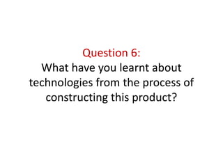 Question 6:What have you learnt about technologies from the process of constructing this product? 