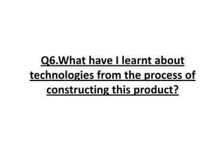 Q6.What have I learnt about technologies from the process of constructing this product? 