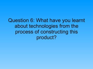 Question 6: What have you learnt about technologies from the process of constructing this product? 