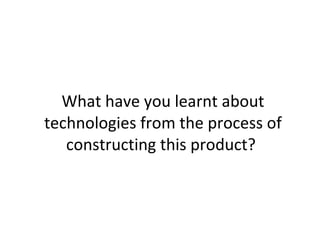 What have you learnt about technologies from the process of constructing this product?  