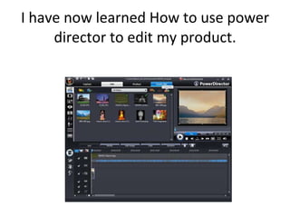 I have now learned How to use power director to edit my product. 