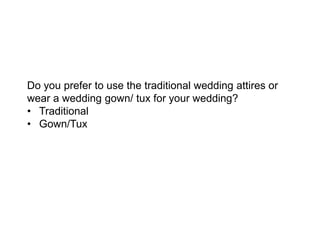 Do you prefer to use the traditional wedding attires or
wear a wedding gown/ tux for your wedding?
• Traditional
• Gown/Tux
 