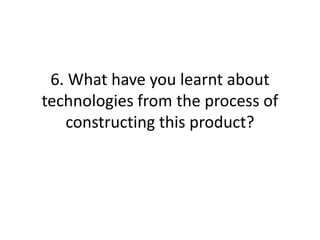 6. What have you learnt about
technologies from the process of
   constructing this product?
 