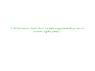 6.) What have you learnt about the technologies from the process of constructing this product? 