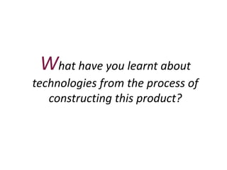 What have you learnt about
technologies from the process of
   constructing this product?
 