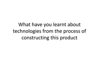 What have you learnt about
technologies from the process of
    constructing this product
 