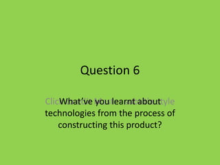 Question 6

Click to edit Master subtitle style
    What’ve you learnt about
technologies from the process of
    constructing this product?
 