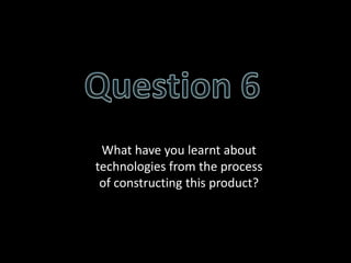 What have you learnt about
technologies from the process
 of constructing this product?
 
