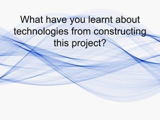What have you learnt about
technologies from constructing
         this project?
 