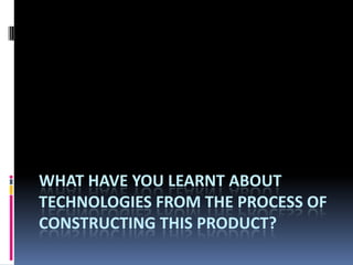 WHAT HAVE YOU LEARNT ABOUT
TECHNOLOGIES FROM THE PROCESS OF
CONSTRUCTING THIS PRODUCT?
 