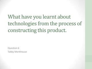 What have you learnt about
technologies from the process of
constructing this product.

Question 6
Tabby Monkhouse
 