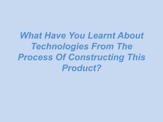 What Have You Learnt About
   Technologies From The
Process Of Constructing This
         Product?
 