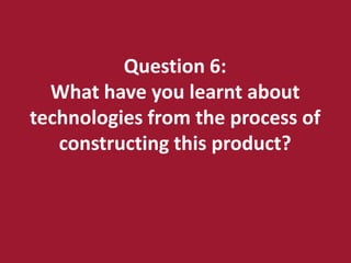 Question 6:
  What have you learnt about
technologies from the process of
   constructing this product?
 