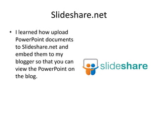 Slideshare.net
• I learned how upload
  PowerPoint documents
  to Slideshare.net and
  embed them to my
  blogger so that you can
  view the PowerPoint on
  the blog.
 