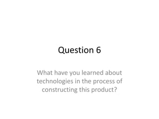 Question 6

What have you learned about
technologies in the process of
  constructing this product?
 
