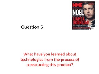 Question 6




  What have you learned about
technologies from the process of
   constructing this product?
 