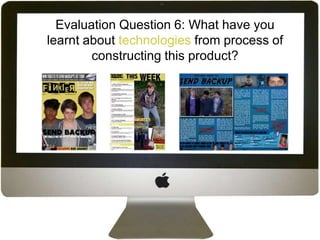 Evaluation Question 6: What have you
learnt about technologies from process of
        constructing this product?
 
