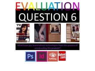EVALUATION
QUESTION 6

What have you learnt about technologies from the process of
                constructing this product?
 