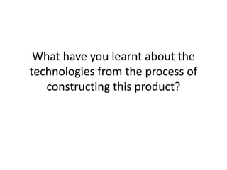 What have you learnt about the
technologies from the process of
   constructing this product?
 