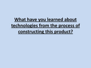 What have you learned about
technologies from the process of
   constructing this product?
 