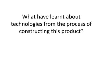 What have learnt about
technologies from the process of
   constructing this product?
 