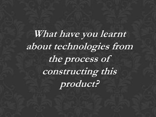 What have you learnt
about technologies from
    the process of
   constructing this
        product?
 