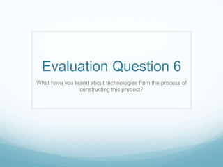 Evaluation Question 6
What have you learnt about technologies from the process of
constructing this product?
 