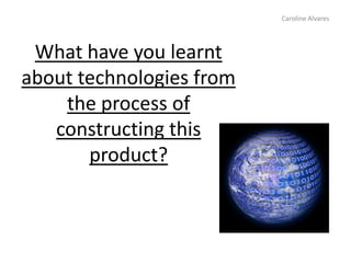 What have you learnt
about technologies from
the process of
constructing this
product?
Caroline Alvares
 