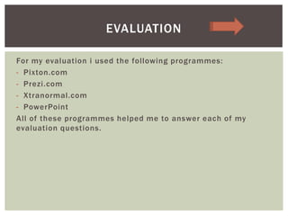 For my evaluation i used the following programmes:
- Pixton.com
- Prezi.com
- Xtranormal.com
- PowerPoint
All of these programmes helped me to answer each of my
evaluation questions.
EVALUATION
 